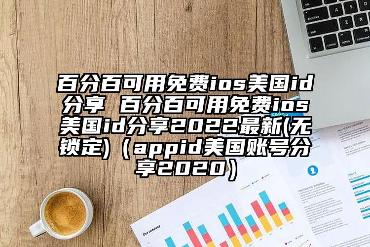 百分百可用免费ios美国id分享 百分百可用免费ios美国id分享2022最新(无锁定)（appid美国账号分享2020）