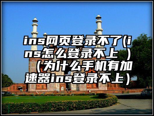 ins网页登录不了(ins怎么登录不上 )（为什么手机有加速器ins登录不上）