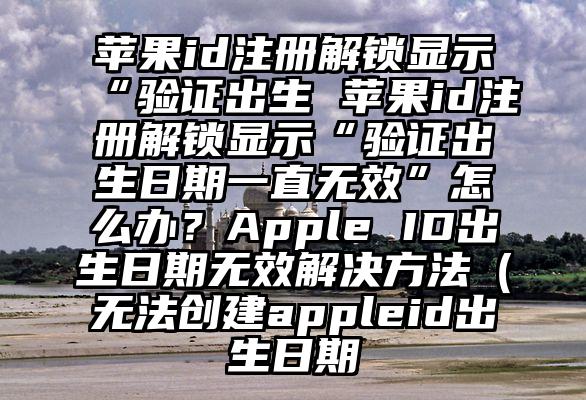 苹果id注册解锁显示“验证出生 苹果id注册解锁显示“验证出生日期一直无效”怎么办？Apple ID出生日期无效解决方法（无法创建appleid出生日期