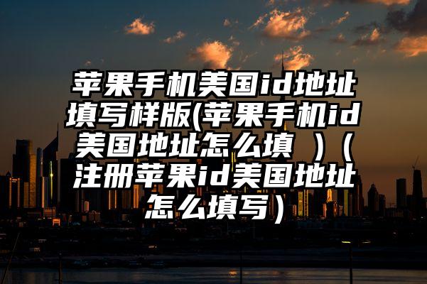 苹果手机美国id地址填写样版(苹果手机id美国地址怎么填 )（注册苹果id美国地址怎么填写）