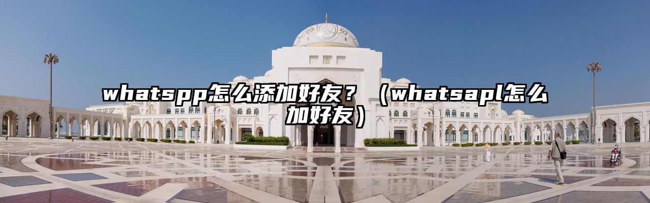 whatspp怎么添加好友？（whatsapl怎么加好友）