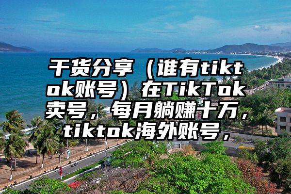 干货分享（谁有tiktok账号）在TikTok卖号，每月躺赚十万，tiktok海外账号，