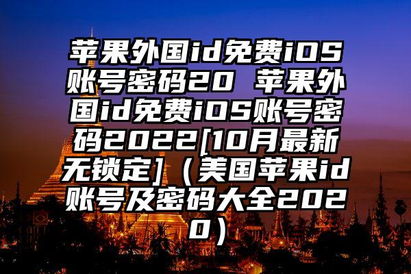 苹果外国id免费iOS账号密码20 苹果外国id免费iOS账号密码2022[10月最新无锁定]（美国苹果id账号及密码大全2020）