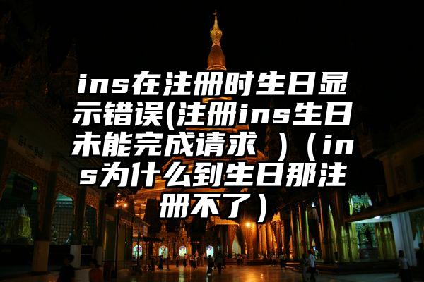 ins在注册时生日显示错误(注册ins生日未能完成请求 )（ins为什么到生日那注册不了）