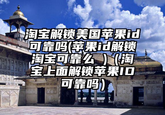 淘宝解锁美国苹果id可靠吗(苹果id解锁淘宝可靠么 )（淘宝上面解锁苹果ID可靠吗）