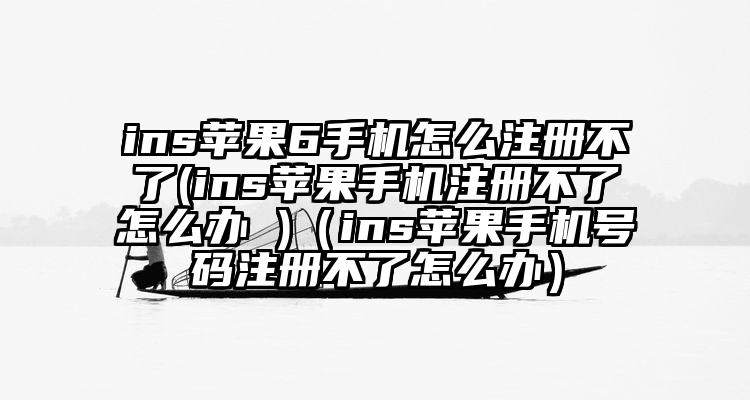 ins苹果6手机怎么注册不了(ins苹果手机注册不了怎么办 )（ins苹果手机号码注册不了怎么办）