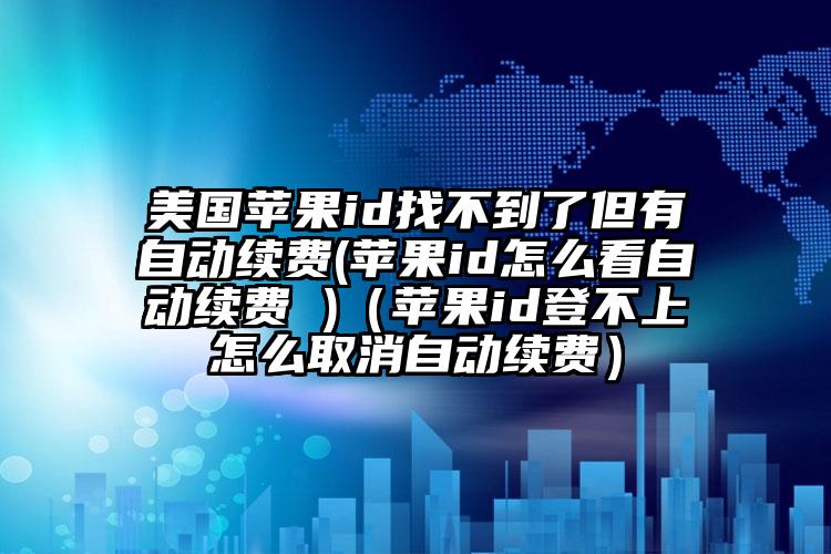 美国苹果id找不到了但有自动续费(苹果id怎么看自动续费 )（苹果id登不上怎么取消自动续费）
