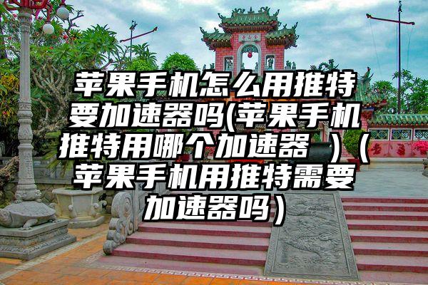 苹果手机怎么用推特要加速器吗(苹果手机推特用哪个加速器 )（苹果手机用推特需要加速器吗）