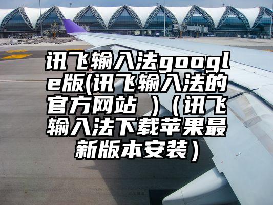 讯飞输入法google版(讯飞输入法的官方网站 )（讯飞输入法下载苹果最新版本安装）