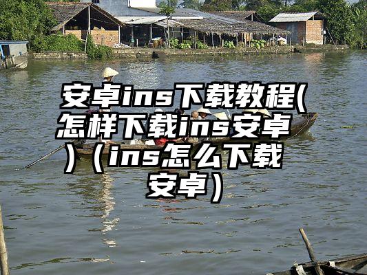 安卓ins下载教程(怎样下载ins安卓 )（ins怎么下载 安卓）