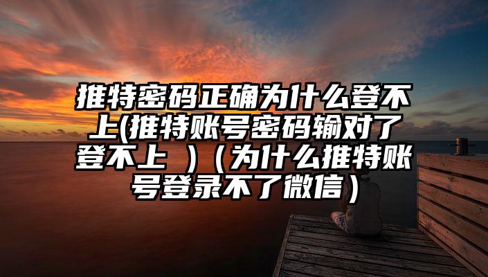 推特密码正确为什么登不上(推特账号密码输对了登不上 )（为什么推特账号登录不了微信）