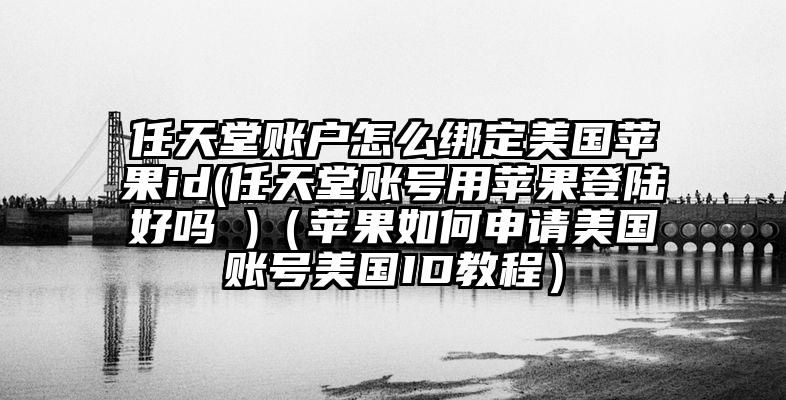 任天堂账户怎么绑定美国苹果id(任天堂账号用苹果登陆好吗 )（苹果如何申请美国账号美国ID教程）