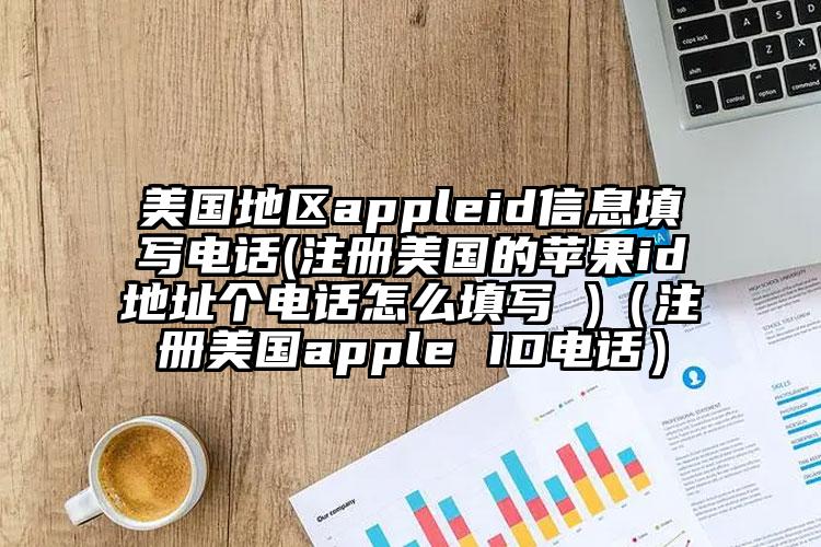美国地区appleid信息填写电话(注册美国的苹果id地址个电话怎么填写 )（注册美国apple ID电话）