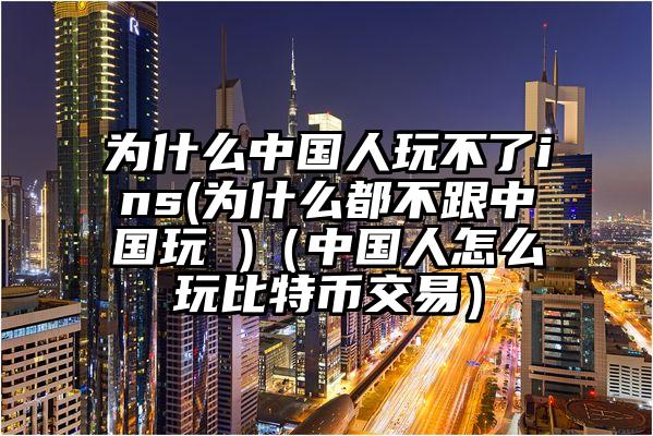 为什么中国人玩不了ins(为什么都不跟中国玩 )（中国人怎么玩比特币交易）