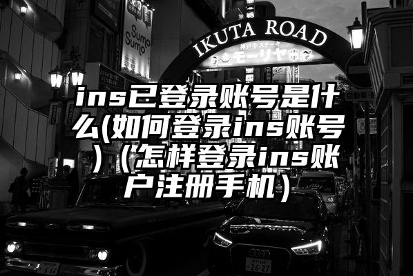 ins已登录账号是什么(如何登录ins账号 )（怎样登录ins账户注册手机）