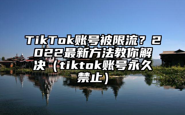 TikTok账号被限流？2022最新方法教你解决（tiktok账号永久禁止）