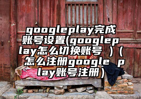 googleplay完成账号设置(googleplay怎么切换账号 )（怎么注册google play账号注册）