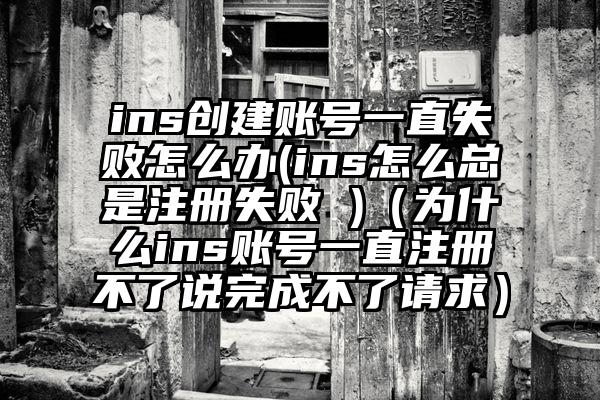 ins创建账号一直失败怎么办(ins怎么总是注册失败 )（为什么ins账号一直注册不了说完成不了请求）