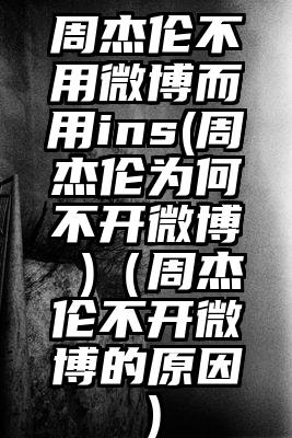 周杰伦不用微博而用ins(周杰伦为何不开微博 )（周杰伦不开微博的原因）
