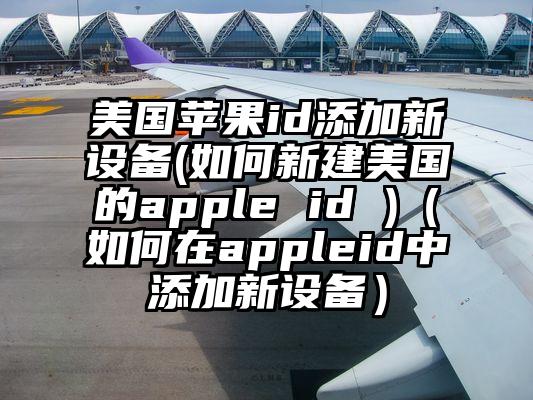 美国苹果id添加新设备(如何新建美国的apple id )（如何在appleid中添加新设备）