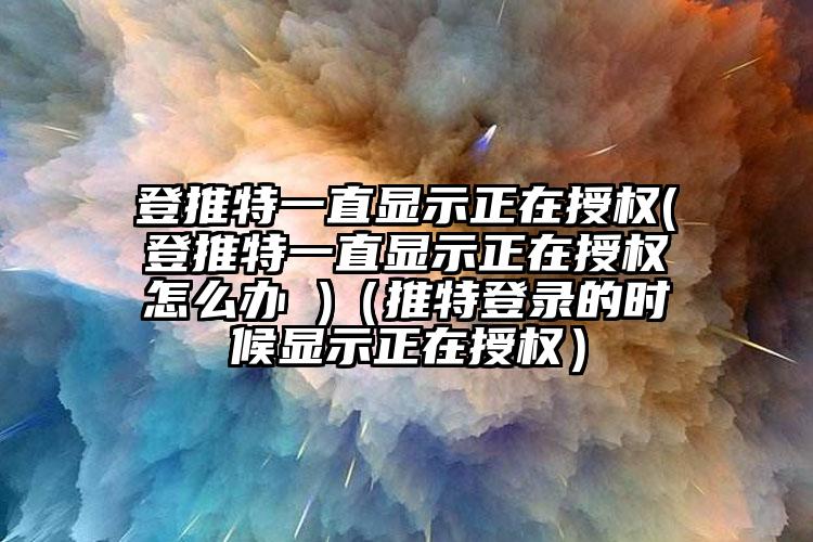 登推特一直显示正在授权(登推特一直显示正在授权怎么办 )（推特登录的时候显示正在授权）