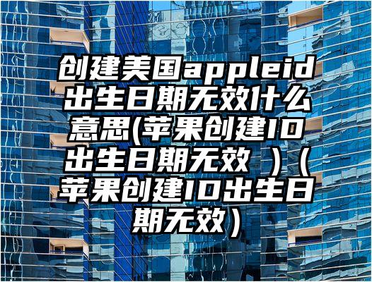 创建美国appleid出生日期无效什么意思(苹果创建ID出生日期无效 )（苹果创建ID出生日期无效）