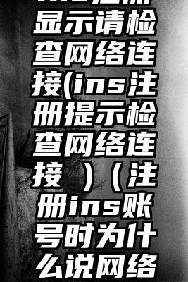 ins注册显示请检查网络连接(ins注册提示检查网络连接 )（注册ins账号时为什么说网络未连接）