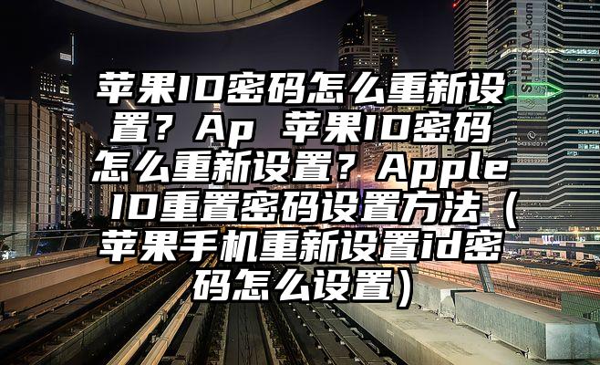 苹果ID密码怎么重新设置？Ap 苹果ID密码怎么重新设置？Apple ID重置密码设置方法（苹果手机重新设置id密码怎么设置）