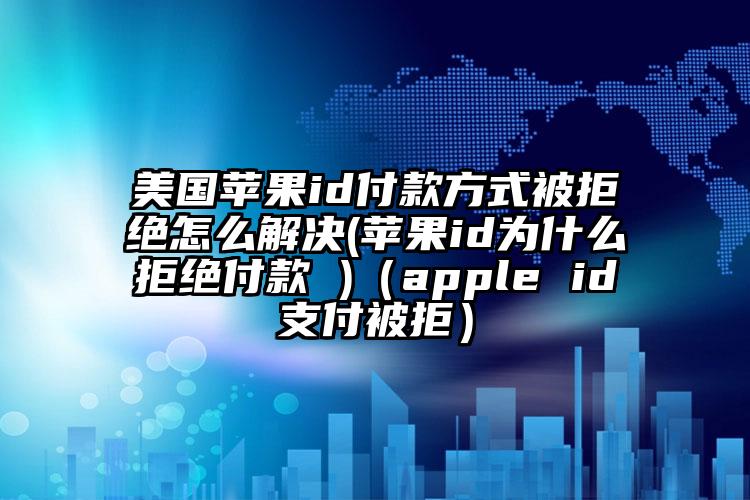 美国苹果id付款方式被拒绝怎么解决(苹果id为什么拒绝付款 )(apple id支付被拒)