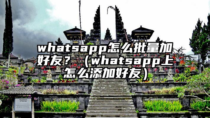 whatsapp怎么批量加好友？（whatsapp上怎么添加好友）