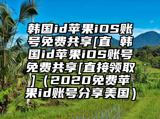 韩国id苹果iOS账号免费共享[直 韩国id苹果iOS账号免费共享[直接领取]（2020免费苹果id账号分享美国）