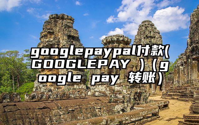 googlepaypal付款(GOOGLEPAY )（google pay 转账）