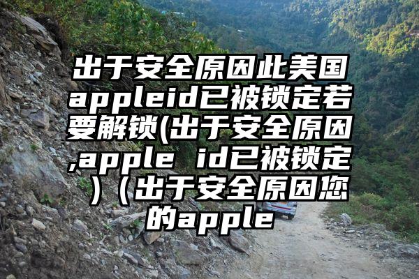 出于安全原因此美国appleid已被锁定若要解锁(出于安全原因,apple id已被锁定 )（出于安全原因您的apple