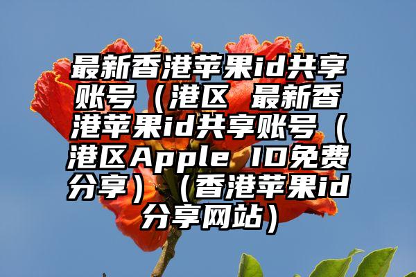 最新香港苹果id共享账号（港区 最新香港苹果id共享账号（港区Apple ID免费分享）（香港苹果id分享网站）