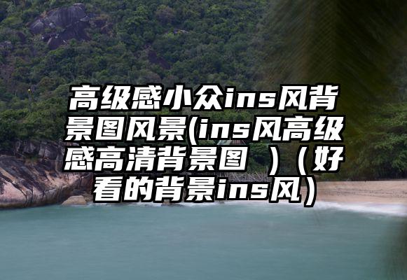 高级感小众ins风背景图风景(ins风高级感高清背景图 )（好看的背景ins风）