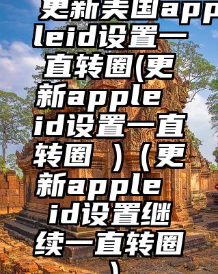 更新美国appleid设置一直转圈(更新apple id设置一直转圈 )（更新apple id设置继续一直转圈）
