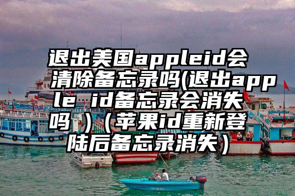 退出美国appleid会清除备忘录吗(退出apple id备忘录会消失吗 )（苹果id重新登陆后备忘录消失）
