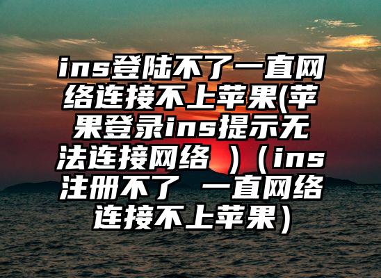 ins登陆不了一直网络连接不上苹果(苹果登录ins提示无法连接网络 )（ins注册不了 一直网络连接不上苹果）