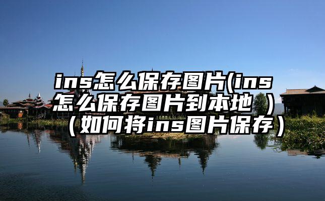 ins怎么保存图片(ins怎么保存图片到本地 )（如何将ins图片保存）