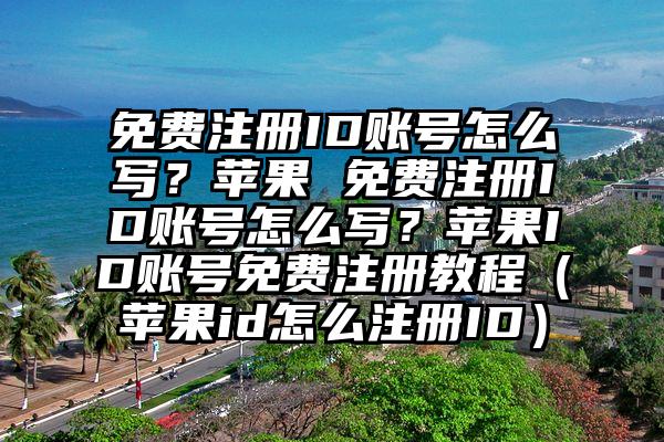 免费注册ID账号怎么写？苹果 免费注册ID账号怎么写？苹果ID账号免费注册教程（苹果id怎么注册ID）