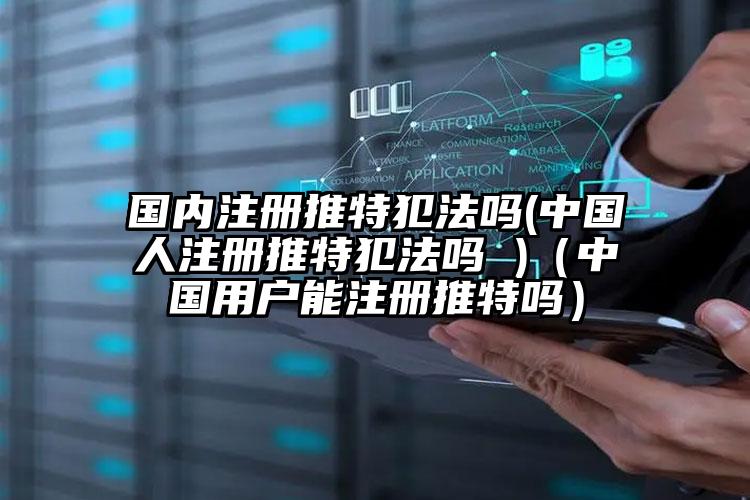 国内注册推特犯法吗(中国人注册推特犯法吗 )（中国用户能注册推特吗）