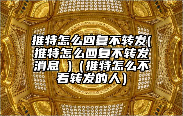 推特怎么回复不转发(推特怎么回复不转发消息 )(推特怎么不看转发的人)
