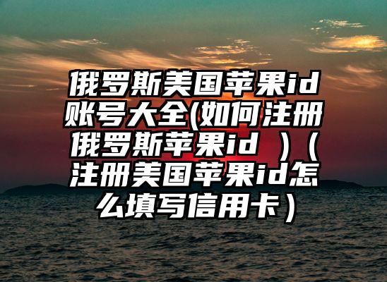 俄罗斯美国苹果id账号大全(如何注册俄罗斯苹果id )（注册美国苹果id怎么填写信用卡）