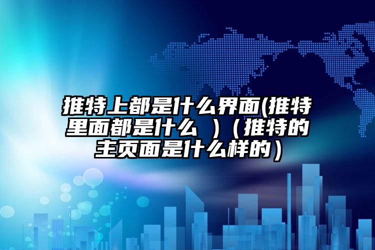 推特上都是什么界面(推特里面都是什么 )（推特的主页面是什么样的）