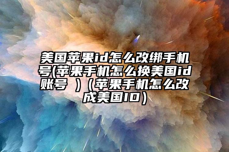 美国苹果id怎么改绑手机号(苹果手机怎么换美国id账号 )（苹果手机怎么改成美国ID）