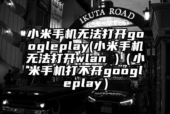 小米手机无法打开googleplay(小米手机无法打开wlan )(小米手机打不开googleplay)