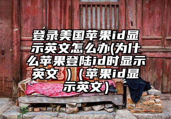 登录美国苹果id显示英文怎么办(为什么苹果登陆id时显示英文 )（苹果id显示英文）