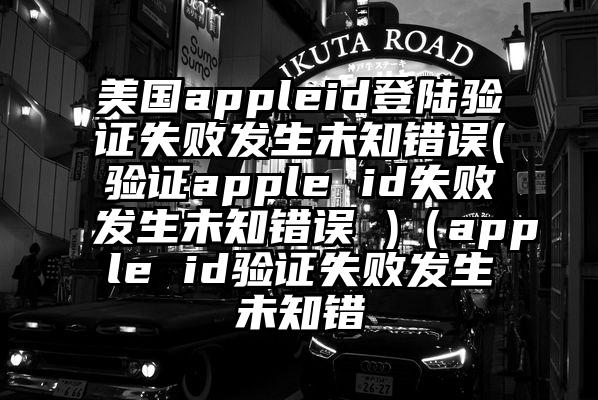 美国appleid登陆验证失败发生未知错误(验证apple id失败发生未知错误 )(apple id验证失败发生未知错