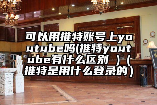 可以用推特账号上youtube吗(推特youtube有什么区别 )（推特是用什么登录的）