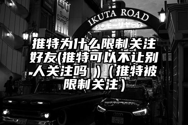 推特为什么限制关注好友(推特可以不让别人关注吗 )（推特被限制关注）